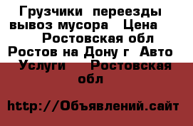 Грузчики, переезды, вывоз мусора › Цена ­ 200 - Ростовская обл., Ростов-на-Дону г. Авто » Услуги   . Ростовская обл.